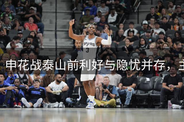 申花战泰山前利好与隐忧并存，主场之战悬念重重